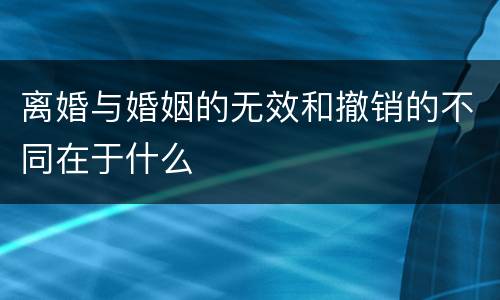 离婚与婚姻的无效和撤销的不同在于什么