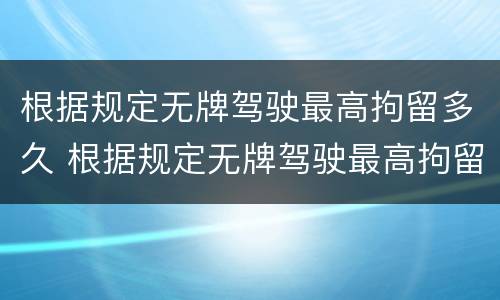 根据规定无牌驾驶最高拘留多久 根据规定无牌驾驶最高拘留多久判刑