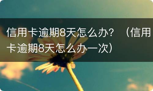 信用卡逾期8天怎么办？（信用卡逾期8天怎么办一次）