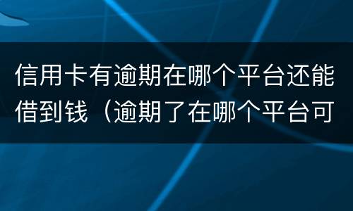 信用卡有逾期在哪个平台还能借到钱（逾期了在哪个平台可以借到钱）