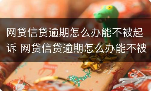 网贷信贷逾期怎么办能不被起诉 网贷信贷逾期怎么办能不被起诉嘛