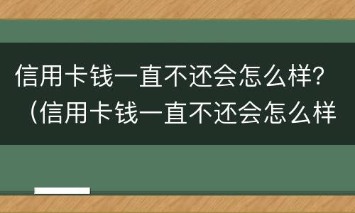 信用卡钱一直不还会怎么样？（信用卡钱一直不还会怎么样处理）