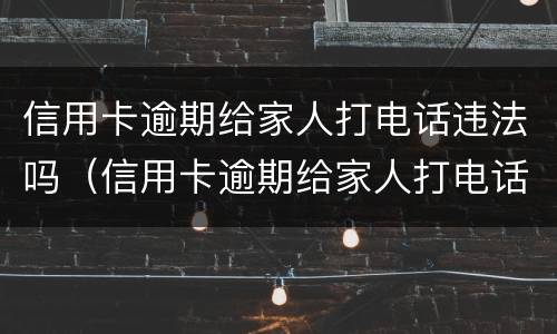 信用卡逾期给家人打电话违法吗（信用卡逾期给家人打电话违法吗）