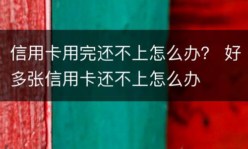 信用卡用完还不上怎么办？ 好多张信用卡还不上怎么办