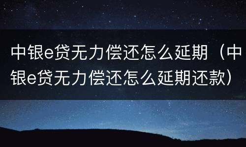 中银e贷无力偿还怎么延期（中银e贷无力偿还怎么延期还款）
