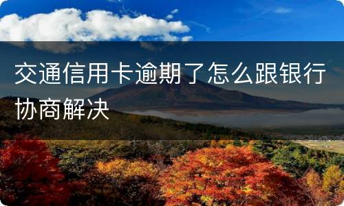 交通信用卡逾期了怎么跟银行协商解决