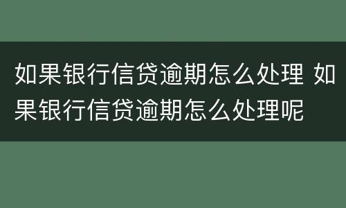 如果银行信贷逾期怎么处理 如果银行信贷逾期怎么处理呢