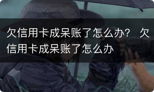 欠信用卡成呆账了怎么办？ 欠信用卡成呆账了怎么办