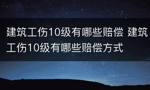 建筑工伤10级有哪些赔偿 建筑工伤10级有哪些赔偿方式