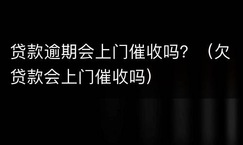 贷款逾期会上门催收吗？（欠贷款会上门催收吗）