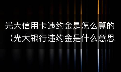 光大信用卡违约金是怎么算的（光大银行违约金是什么意思）