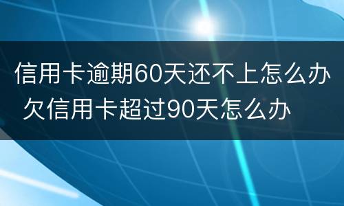 信用卡逾期60天还不上怎么办 欠信用卡超过90天怎么办