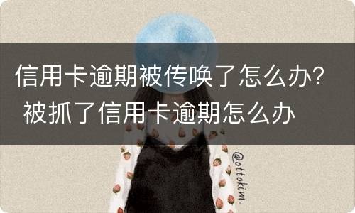 信用卡逾期被传唤了怎么办？ 被抓了信用卡逾期怎么办