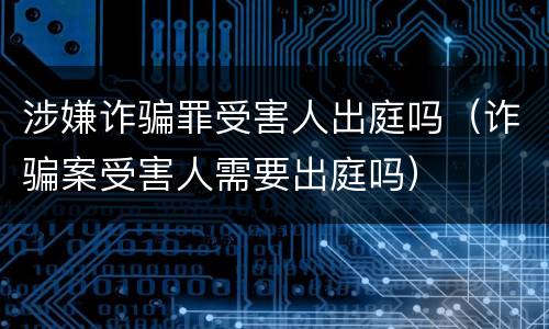 涉嫌诈骗罪受害人出庭吗（诈骗案受害人需要出庭吗）