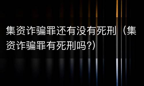 集资诈骗罪还有没有死刑（集资诈骗罪有死刑吗?）