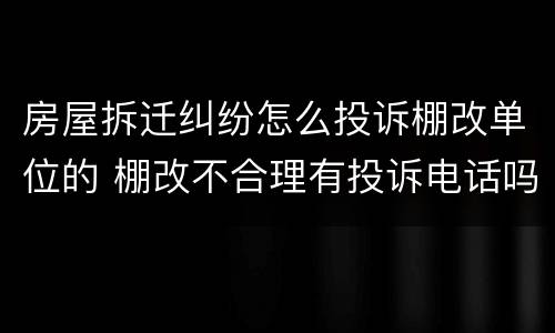房屋拆迁纠纷怎么投诉棚改单位的 棚改不合理有投诉电话吗?