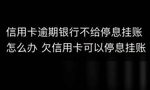 信用卡逾期银行不给停息挂账怎么办 欠信用卡可以停息挂账吗