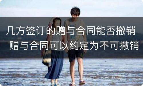 几方签订的赠与合同能否撤销 赠与合同可以约定为不可撤销吗