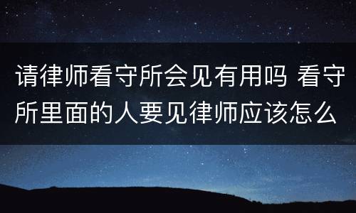 请律师看守所会见有用吗 看守所里面的人要见律师应该怎么办