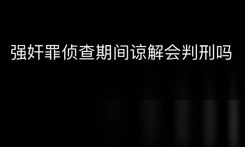 强奸罪侦查期间谅解会判刑吗