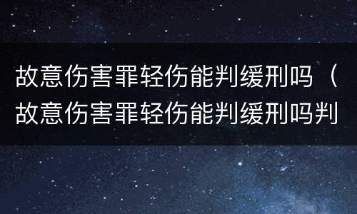 故意伤害罪轻伤能判缓刑吗（故意伤害罪轻伤能判缓刑吗判几年）