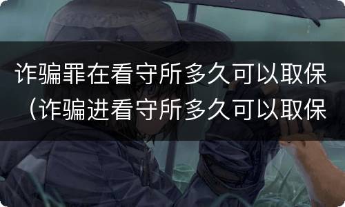 诈骗罪在看守所多久可以取保（诈骗进看守所多久可以取保）