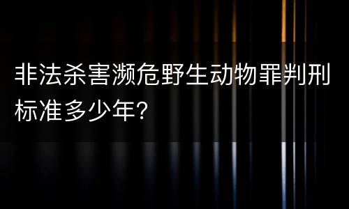 非法杀害濒危野生动物罪判刑标准多少年？