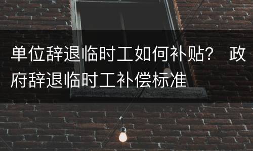 单位辞退临时工如何补贴？ 政府辞退临时工补偿标准