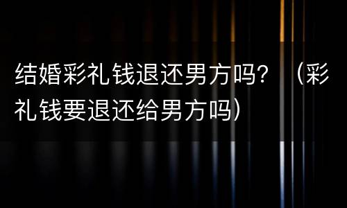 结婚彩礼钱退还男方吗？（彩礼钱要退还给男方吗）
