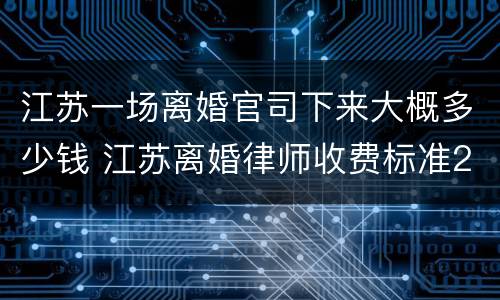 江苏一场离婚官司下来大概多少钱 江苏离婚律师收费标准2018