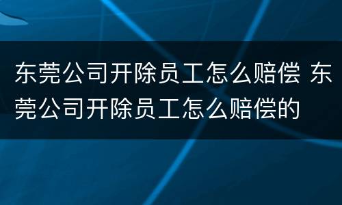 东莞公司开除员工怎么赔偿 东莞公司开除员工怎么赔偿的
