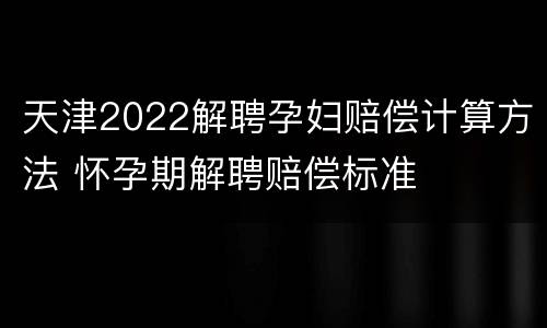 天津2022解聘孕妇赔偿计算方法 怀孕期解聘赔偿标准