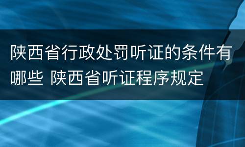 陕西省行政处罚听证的条件有哪些 陕西省听证程序规定