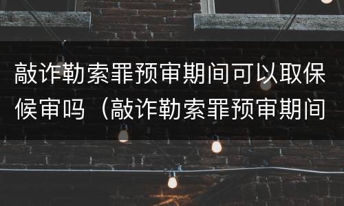 敲诈勒索罪预审期间可以取保候审吗（敲诈勒索罪预审期间可以取保候审吗怎么处理）