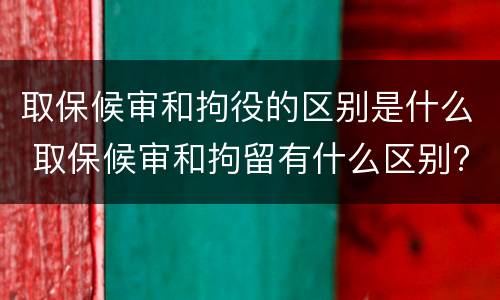 取保候审和拘役的区别是什么 取保候审和拘留有什么区别?