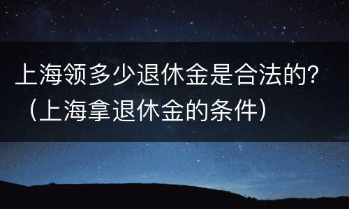 上海领多少退休金是合法的？（上海拿退休金的条件）