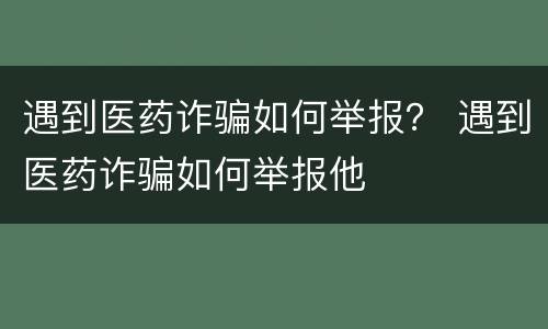 遇到医药诈骗如何举报？ 遇到医药诈骗如何举报他