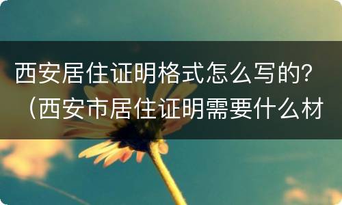 西安居住证明格式怎么写的？（西安市居住证明需要什么材料）