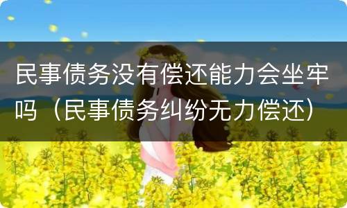 民事债务没有偿还能力会坐牢吗（民事债务纠纷无力偿还）