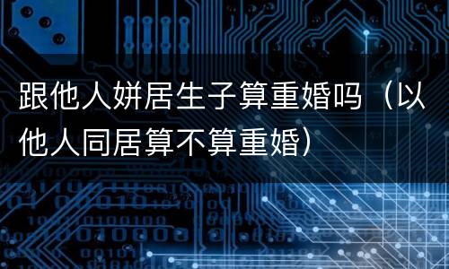 跟他人姘居生子算重婚吗（以他人同居算不算重婚）