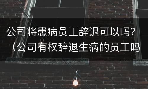公司将患病员工辞退可以吗？（公司有权辞退生病的员工吗）