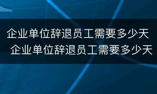 企业单位辞退员工需要多少天 企业单位辞退员工需要多少天时间
