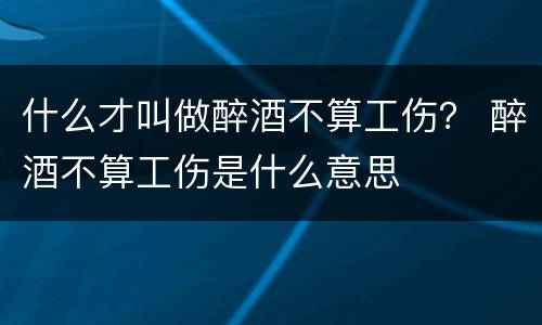 什么才叫做醉酒不算工伤？ 醉酒不算工伤是什么意思