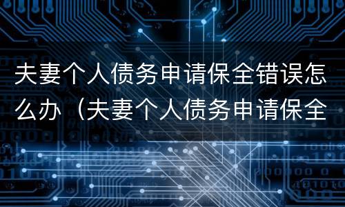 夫妻个人债务申请保全错误怎么办（夫妻个人债务申请保全错误怎么办理）