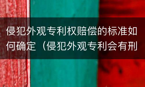 侵犯外观专利权赔偿的标准如何确定（侵犯外观专利会有刑事责任吗）
