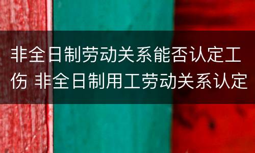 非全日制劳动关系能否认定工伤 非全日制用工劳动关系认定