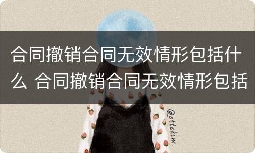 合同撤销合同无效情形包括什么 合同撤销合同无效情形包括什么内容