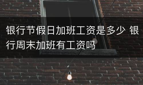 银行节假日加班工资是多少 银行周末加班有工资吗