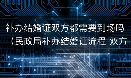 补办结婚证双方都需要到场吗（民政局补办结婚证流程 双方都要到场吗?）