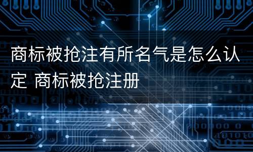 商标被抢注有所名气是怎么认定 商标被抢注册